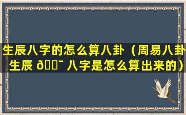 生辰八字的怎么算八卦（周易八卦生辰 🐯 八字是怎么算出来的）